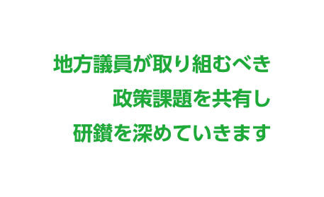 地方議員が取り組むべき 政策課題を共有し 研鑚を深めていきます